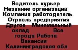Водитель-курьер › Название организации ­ Компания-работодатель › Отрасль предприятия ­ Другое › Минимальный оклад ­ 30 000 - Все города Работа » Вакансии   . Калининградская обл.,Светловский городской округ 
